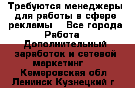 Требуются менеджеры для работы в сфере рекламы. - Все города Работа » Дополнительный заработок и сетевой маркетинг   . Кемеровская обл.,Ленинск-Кузнецкий г.